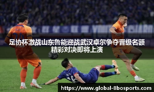 足协杯激战山东鲁能迎战武汉卓尔争夺晋级名额精彩对决即将上演
