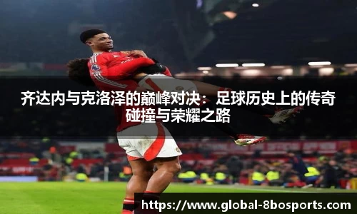 齐达内与克洛泽的巅峰对决：足球历史上的传奇碰撞与荣耀之路